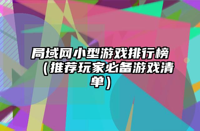 局域网小型游戏排行榜（推荐玩家必备游戏清单）