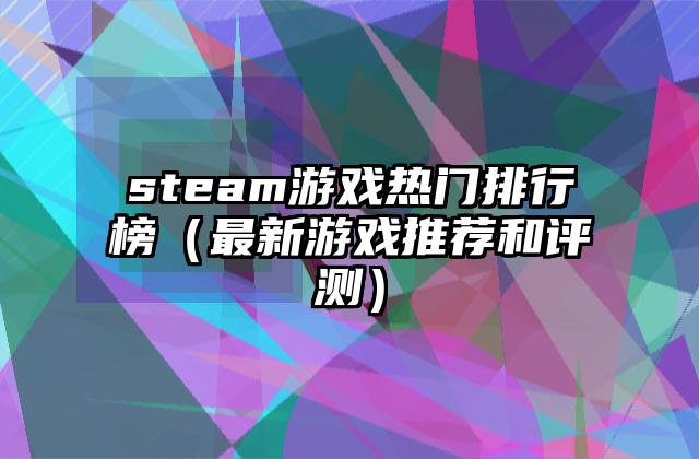 steam游戏热门排行榜（最新游戏推荐和评测）