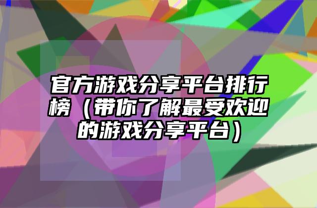 官方游戏分享平台排行榜（带你了解最受欢迎的游戏分享平台）