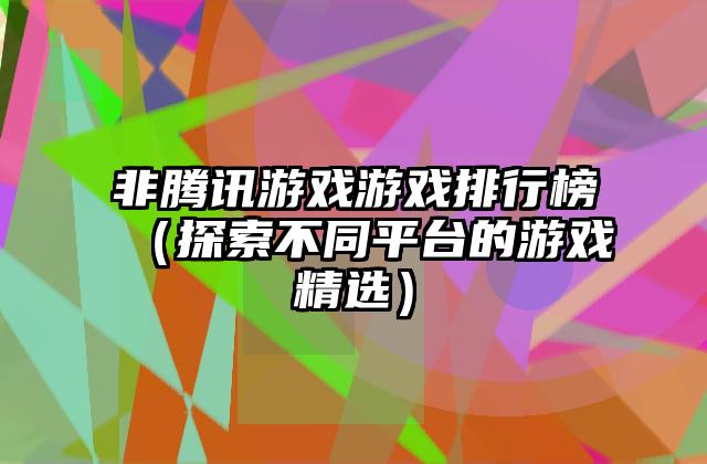 非腾讯游戏游戏排行榜（探索不同平台的游戏精选）
