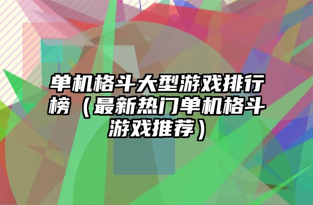 单机格斗大型游戏排行榜（最新热门单机格斗游戏推荐）