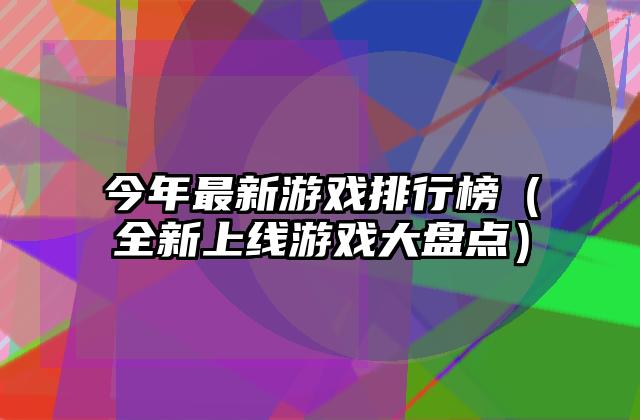 今年最新游戏排行榜（全新上线游戏大盘点）