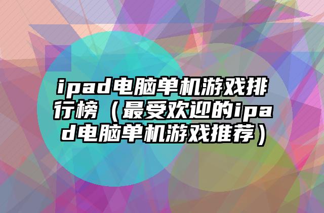 ipad电脑单机游戏排行榜（最受欢迎的ipad电脑单机游戏推荐）