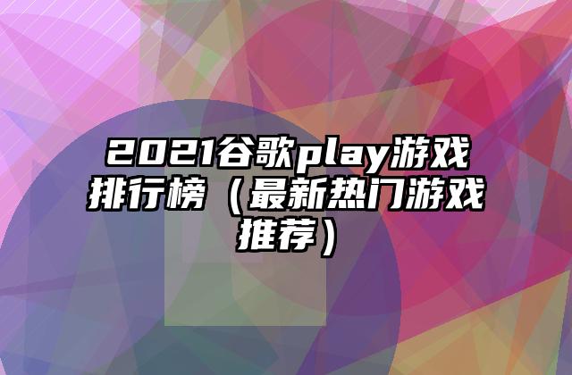 2021谷歌play游戏排行榜（最新热门游戏推荐）
