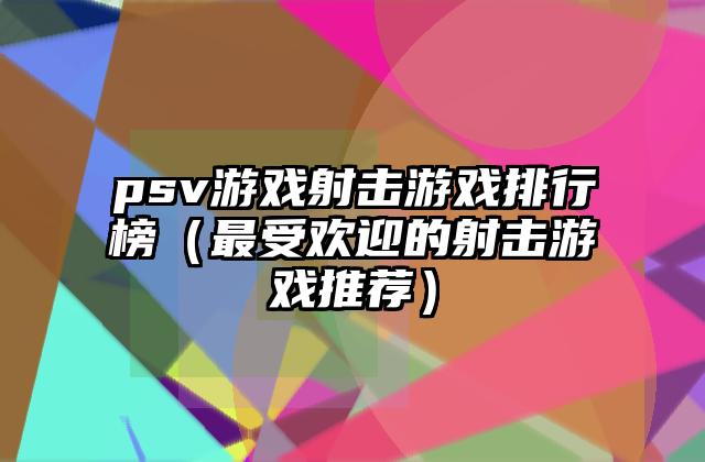 psv游戏射击游戏排行榜（最受欢迎的射击游戏推荐）