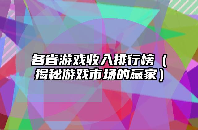 各省游戏收入排行榜（揭秘游戏市场的赢家）
