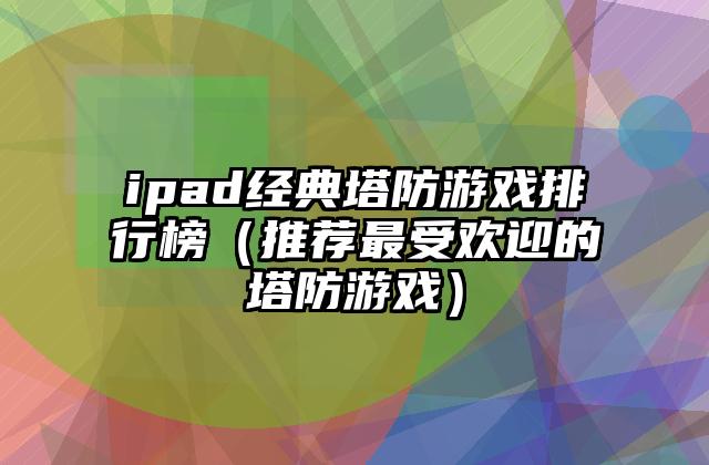 ipad经典塔防游戏排行榜（推荐最受欢迎的塔防游戏）