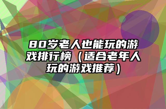 80岁老人也能玩的游戏排行榜（适合老年人玩的游戏推荐）