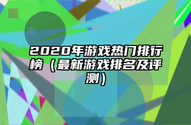 2020年游戏热门排行榜（最新游戏排名及评测）