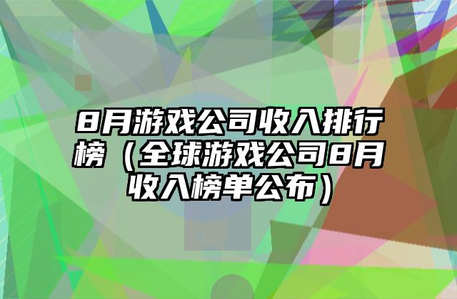 8月游戏公司收入排行榜（全球游戏公司8月收入榜单公布）