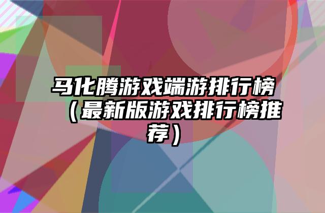 马化腾游戏端游排行榜（最新版游戏排行榜推荐）