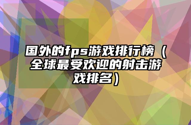 国外的fps游戏排行榜（全球最受欢迎的射击游戏排名）