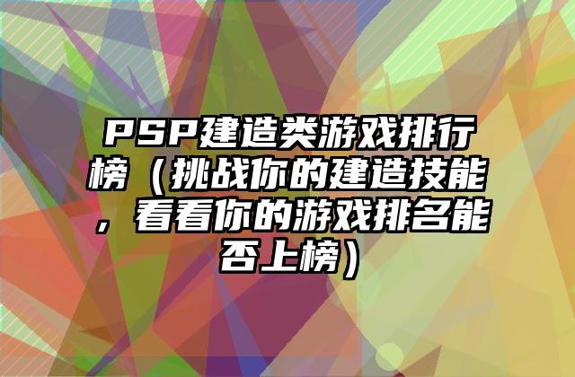PSP建造类游戏排行榜（挑战你的建造技能，看看你的游戏排名能否上榜）