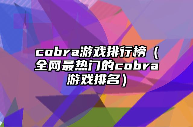 cobra游戏排行榜（全网最热门的cobra游戏排名）