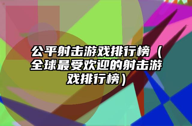 公平射击游戏排行榜（全球最受欢迎的射击游戏排行榜）