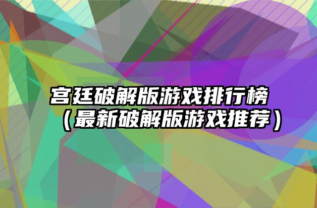 宫廷破解版游戏排行榜（最新破解版游戏推荐）