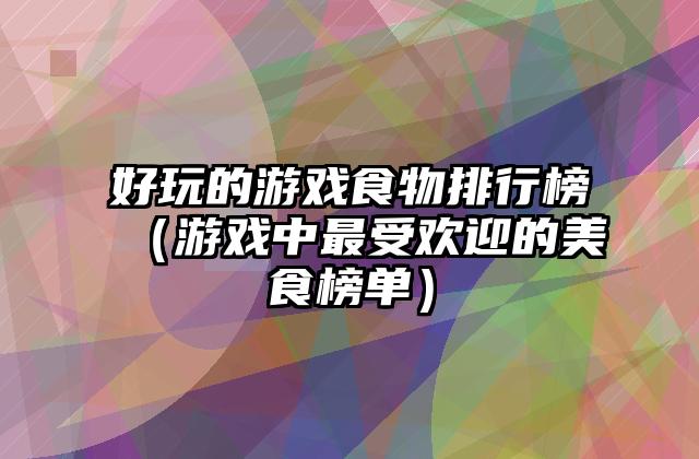 好玩的游戏食物排行榜（游戏中最受欢迎的美食榜单）