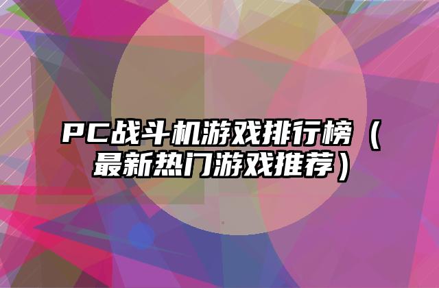 PC战斗机游戏排行榜（最新热门游戏推荐）
