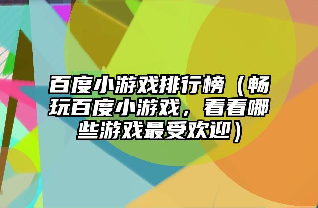 百度小游戏排行榜（畅玩百度小游戏，看看哪些游戏最受欢迎）