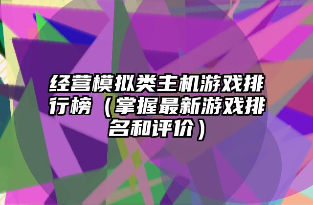 经营模拟类主机游戏排行榜（掌握最新游戏排名和评价）