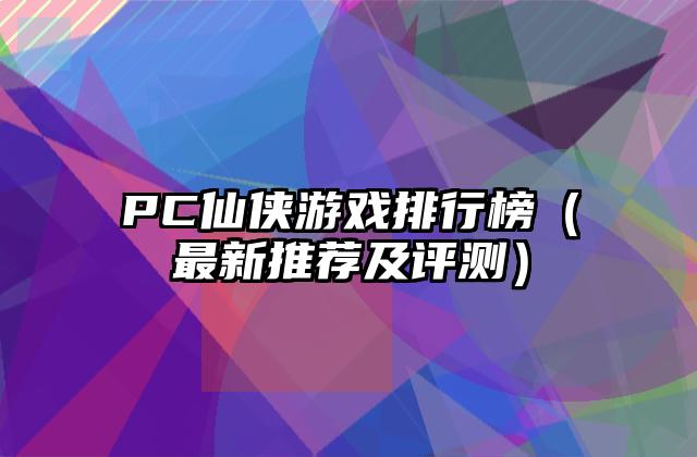 PC仙侠游戏排行榜（最新推荐及评测）