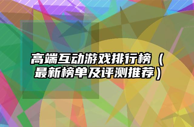 高端互动游戏排行榜（最新榜单及评测推荐）