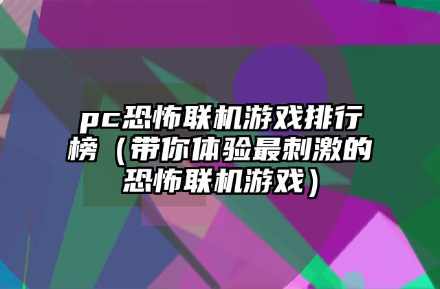 pc恐怖联机游戏排行榜（带你体验最刺激的恐怖联机游戏）