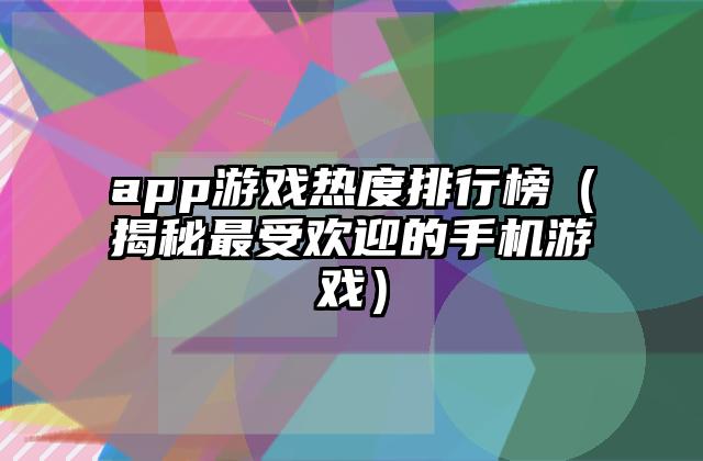app游戏热度排行榜（揭秘最受欢迎的手机游戏）