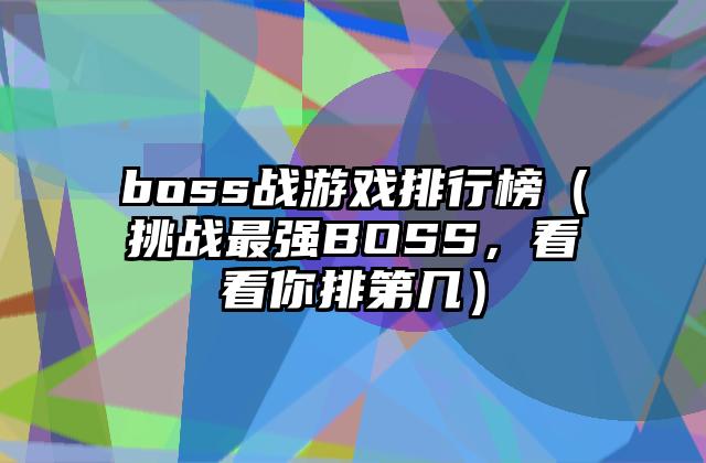 boss战游戏排行榜（挑战最强BOSS，看看你排第几）