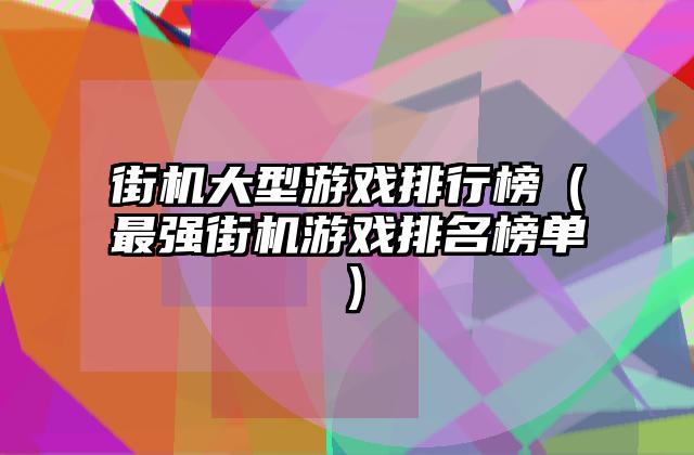 街机大型游戏排行榜（最强街机游戏排名榜单）