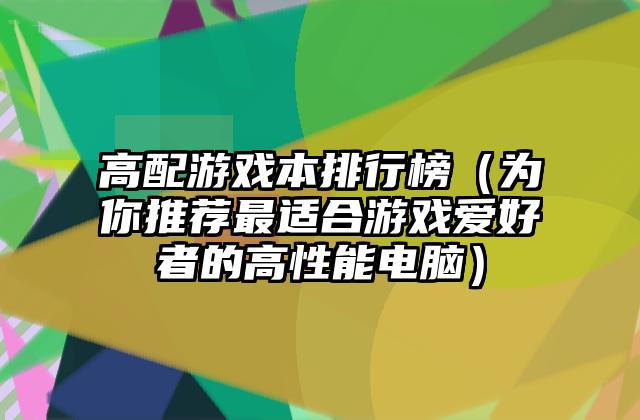 高配游戏本排行榜（为你推荐最适合游戏爱好者的高性能电脑）