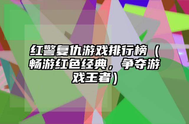 红警复仇游戏排行榜（畅游红色经典，争夺游戏王者）