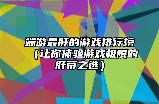 端游最肝的游戏排行榜（让你体验游戏极限的肝帝之选）