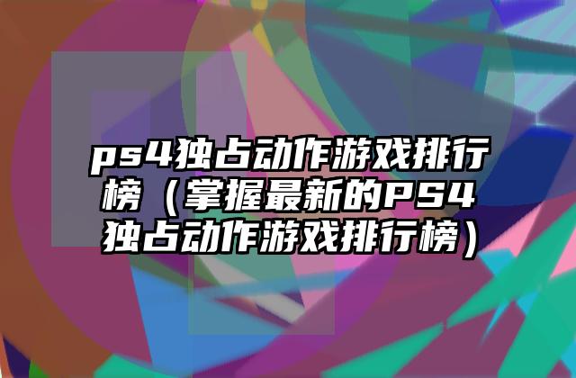 ps4独占动作游戏排行榜（掌握最新的PS4独占动作游戏排行榜）