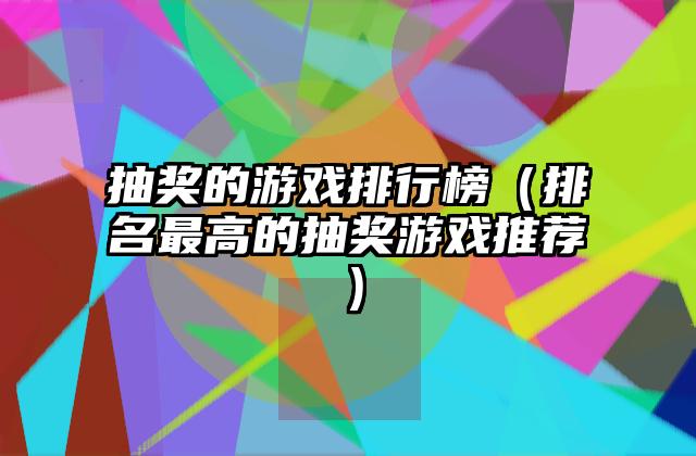 抽奖的游戏排行榜（排名最高的抽奖游戏推荐）