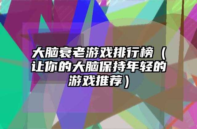 大脑衰老游戏排行榜（让你的大脑保持年轻的游戏推荐）