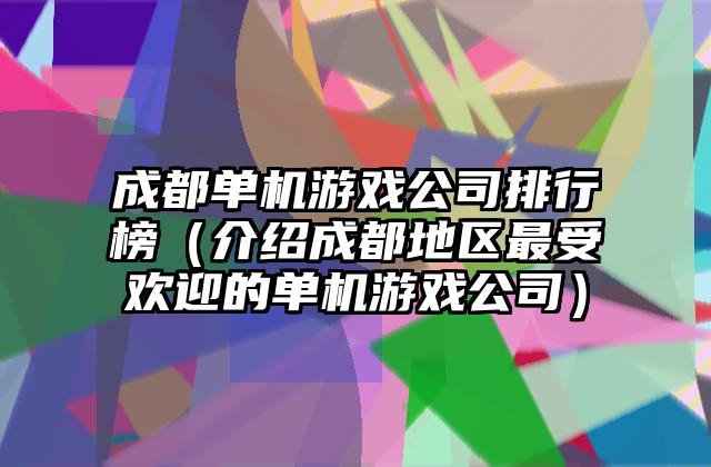 成都单机游戏公司排行榜（介绍成都地区最受欢迎的单机游戏公司）