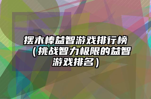 摆木棒益智游戏排行榜（挑战智力极限的益智游戏排名）