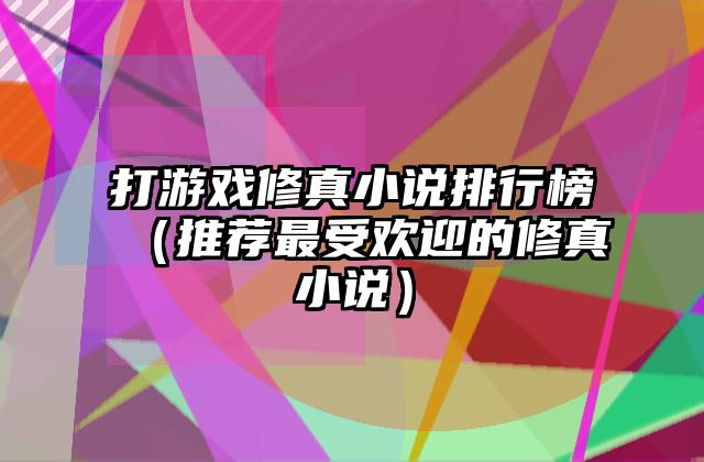 打游戏修真小说排行榜（推荐最受欢迎的修真小说）