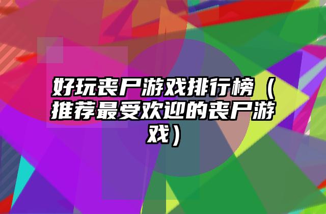 好玩丧尸游戏排行榜（推荐最受欢迎的丧尸游戏）
