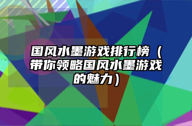 国风水墨游戏排行榜（带你领略国风水墨游戏的魅力）