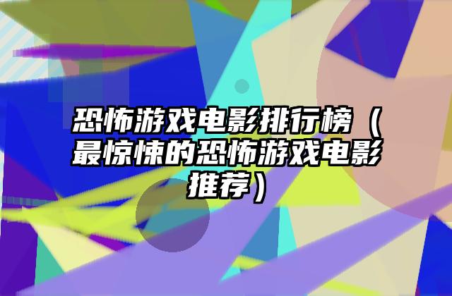 恐怖游戏电影排行榜（最惊悚的恐怖游戏电影推荐）
