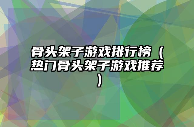 骨头架子游戏排行榜（热门骨头架子游戏推荐）