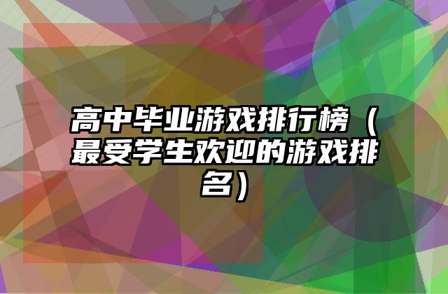 高中毕业游戏排行榜（最受学生欢迎的游戏排名）