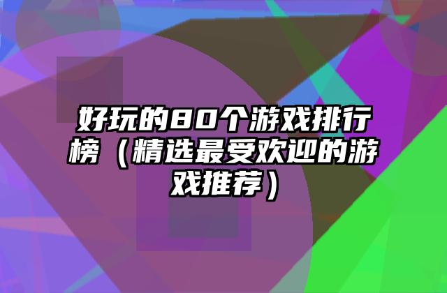 好玩的80个游戏排行榜（精选最受欢迎的游戏推荐）