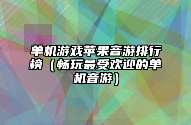 单机游戏苹果音游排行榜（畅玩最受欢迎的单机音游）