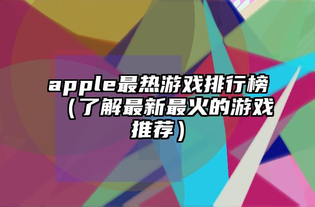 apple最热游戏排行榜（了解最新最火的游戏推荐）