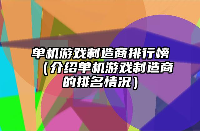 单机游戏制造商排行榜（介绍单机游戏制造商的排名情况）