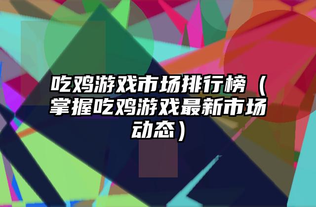 吃鸡游戏市场排行榜（掌握吃鸡游戏最新市场动态）