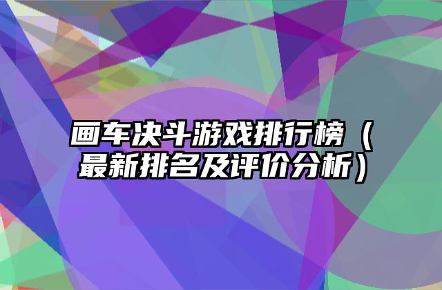 画车决斗游戏排行榜（最新排名及评价分析）